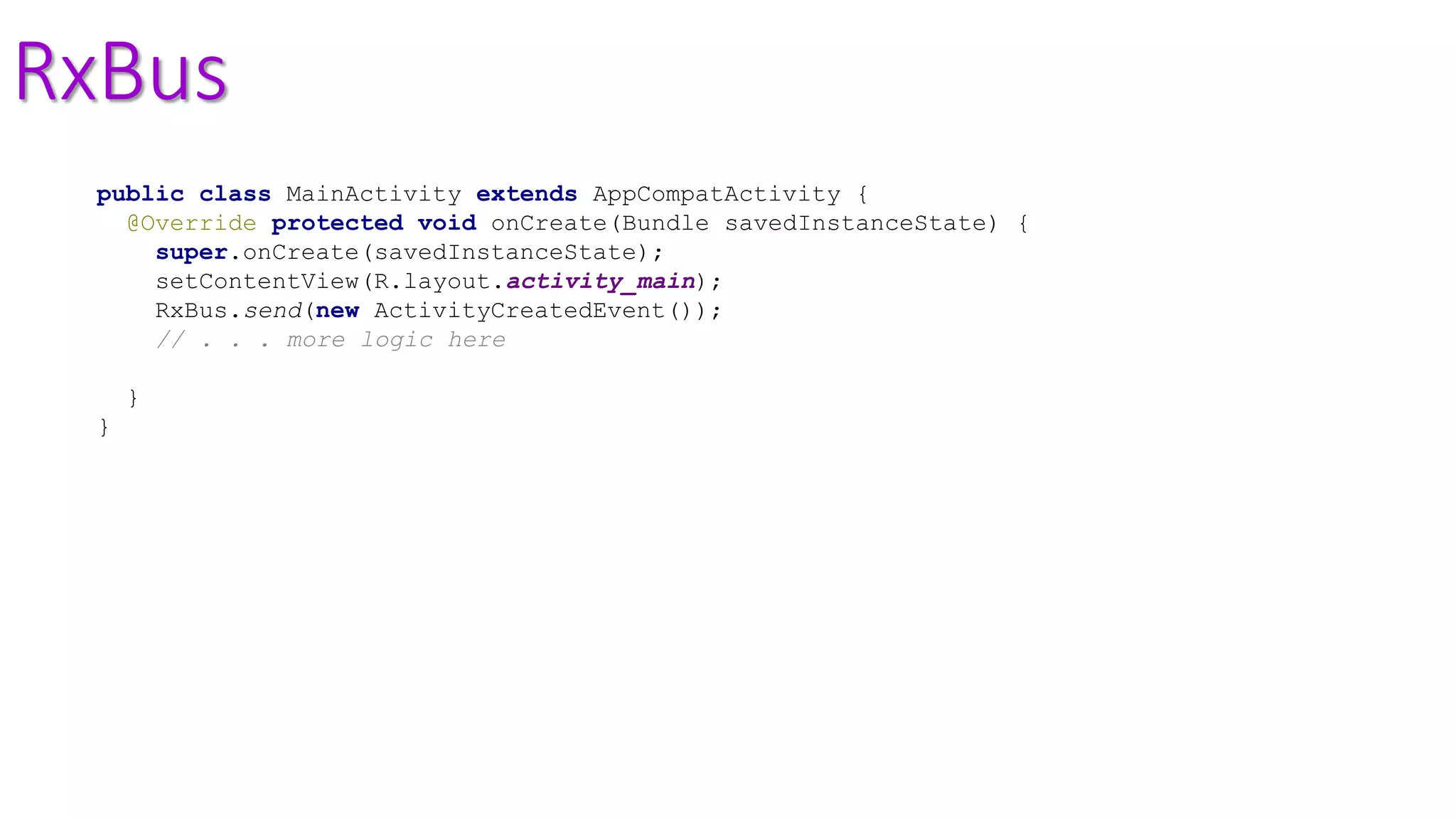 RxBus
public class MainActivity extends AppCompatActivity {
@Override protected void onCreate(Bundle savedInstanceState) {
super.onCreate(savedInstanceState);
setContentView(R.layout.activity_main);
RxBus.send(new ActivityCreatedEvent());
// . . . more logic here
}
}
 