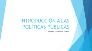 INTRODUCCIÓN A LAS
POLÍTICAS PÚBLICAS
Libert B. Valdiviezo Salazar
 