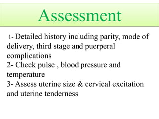 1- Detailed history including parity, mode of
delivery, third stage and puerperal
complications
2- Check pulse , blood pressure and
temperature
3- Assess uterine size & cervical excitation
and uterine tenderness
Assessment
 