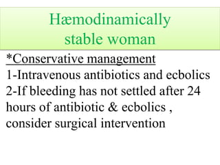 *Conservative management
1-Intravenous antibiotics and ecbolics
2-If bleeding has not settled after 24
hours of antibiotic & ecbolics ,
consider surgical intervention
Hæmodinamically
stable woman
 
