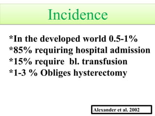 *In the developed world 0.5-1%
*85% requiring hospital admission
*15% require bl. transfusion
*1-3 % Obliges hysterectomy
Alexander et al. 2002
Incidence
 