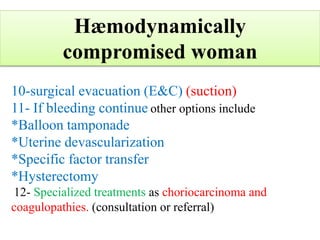 10-surgical evacuation (E&C) (suction)
11- If bleeding continue other options include
*Balloon tamponade
*Uterine devascularization
*Specific factor transfer
*Hysterectomy
12- Specialized treatments as choriocarcinoma and
coagulopathies. (consultation or referral)
Hæmodynamically
compromised woman
 