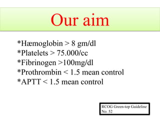 Our aim
*Hæmoglobin > 8 gm/dl
*Platelets > 75.000/cc
*Fibrinogen >100mg/dl
*Prothrombin < 1.5 mean control
*APTT < 1.5 mean control
RCOG Green-top Guideline
No. 52
 