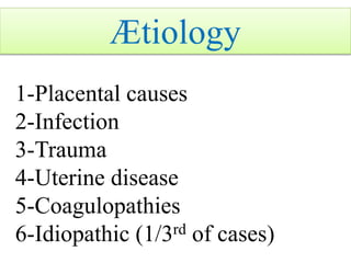 1-Placental causes
2-Infection
3-Trauma
4-Uterine disease
5-Coagulopathies
6-Idiopathic (1/3rd of cases)
Ætiology
 