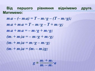 Від першого рівняння віднімемо друге.
Матимемо:
т1а – (– т2а) = Т – m1·g – (Т – m2·g);
т1а + т2а = Т – m1·g – Т + m2·g;
т1а + т2а = – m1·g + m2·g;
(т1 + т2)а = – m1·g + m2·g;
(т1 + т2)а = m2·g – m1·g;
(т1 + т2)а = (m2 – m1)g;
g =
т1 + т2
m2 – m1
·а
 