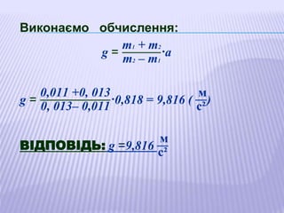 Виконаємо обчислення:
g =
т1 + т2
m2 – m1
·а
g =
0,011 +0, 013
0, 013– 0,011
·0,818 = 9,816 (
м
с²
)
ВІДПОВІДЬ: g =9,816
м
с²
 
