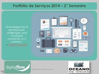 1 
Digitalflow © All rights reserved 
Portfólio de Serviços 2014 – 2.º Semestre 
“Knowledge has to be improved, challenged, and increased constantly, or it vanishes” ― Peter F. Drucker 
 