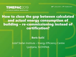 How to close the gap between calculated
and actual energy consumption of
building – re-commissioning instead of
certification?
Boris Sučić
Jožef Stefan Institute – Energy Efficiency Centre
Ljubljana, SLOVENIA
 