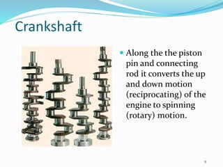 9
Crankshaft
 Along the the piston
pin and connecting
rod it converts the up
and down motion
(reciprocating) of the
engine to spinning
(rotary) motion.
 