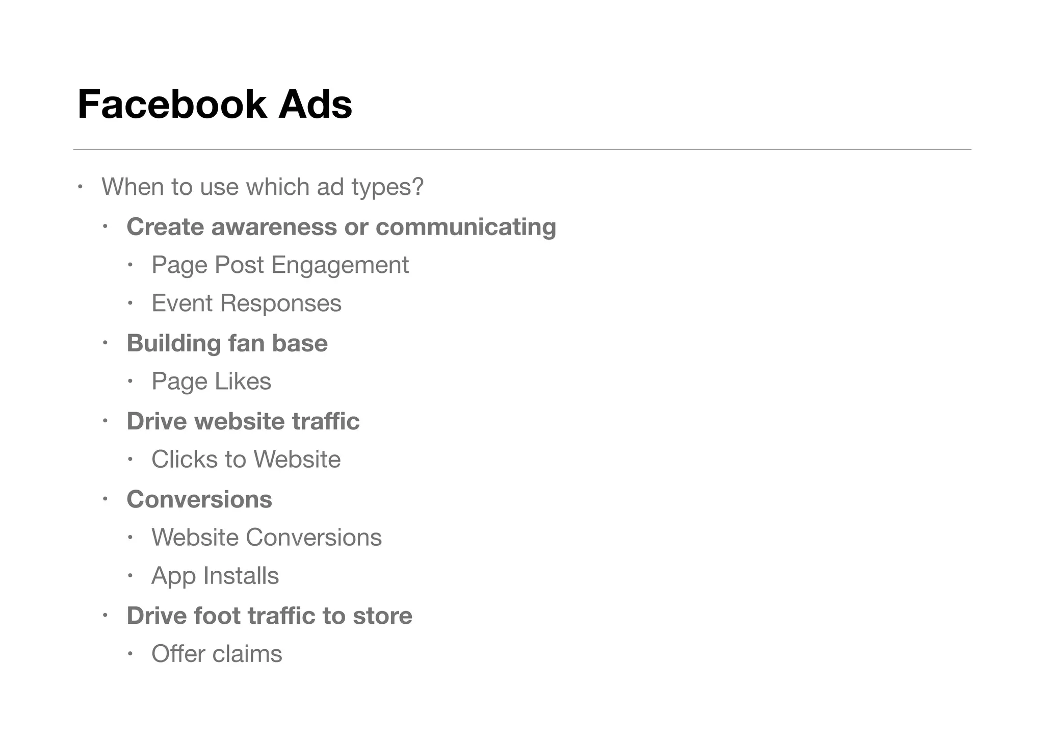 Facebook Ads
• When to use which ad types? 

• Create awareness or communicating
• Page Post Engagement

• Event Responses

• Building fan base
• Page Likes

• Drive website traﬃc
• Clicks to Website

• Conversions
• Website Conversions

• App Installs

• Drive foot traﬃc to store
• Oﬀer claims
 
