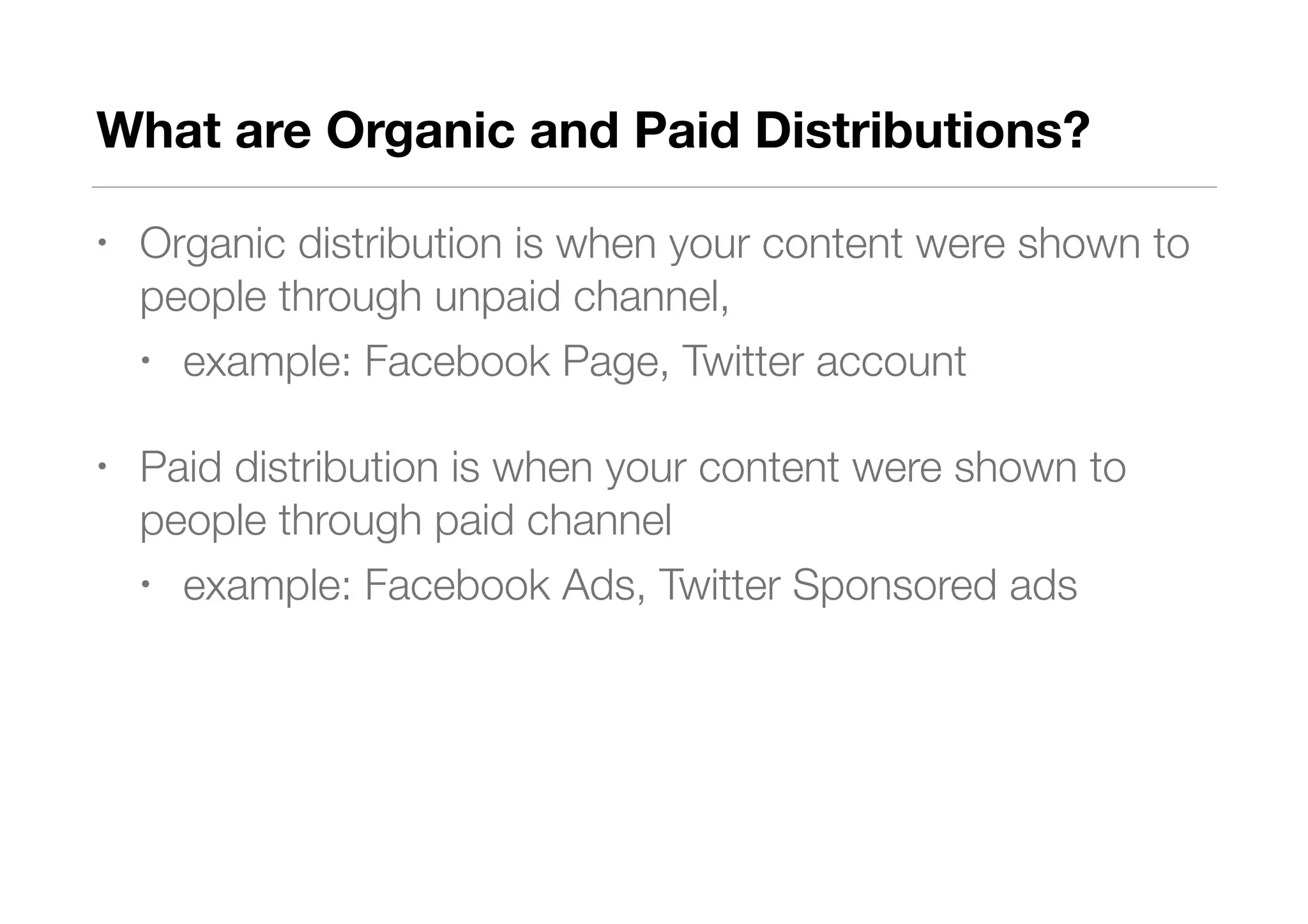 What are Organic and Paid Distributions?
• Organic distribution is when your content were shown to
people through unpaid channel,
• example: Facebook Page, Twitter account
• Paid distribution is when your content were shown to
people through paid channel
• example: Facebook Ads, Twitter Sponsored ads
 
