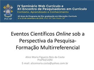 Eventos Científicos Online sob a
Perspectiva da Pesquisa-
Formação Multirreferencial
Alice Maria Figueira Reis da Costa
ProPEd/UERJ
E-mail: alicemaria.costa@yahoo.com.br
 