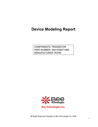 Device Modeling Report



     COMPONENTS: TRANSISTOR
     PART NUMBER: 2SA1036KT146R
     MANUFACTURER: ROHM




              Bee Technologies Inc.



All Rights Reserved Copyright (c) Bee Technologies Inc. 2008
                                                               1
 