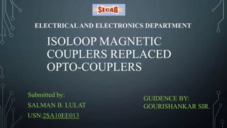 ISOLOOP MAGNETIC
COUPLERS REPLACED
OPTO-COUPLERS
Submitted by:
SALMAN B. LULAT
USN:2SA10EE013
ELECTRICALAND ELECTRONICS DEPARTMENT
GUIDENCE BY:
GOURISHANKAR SIR.
 