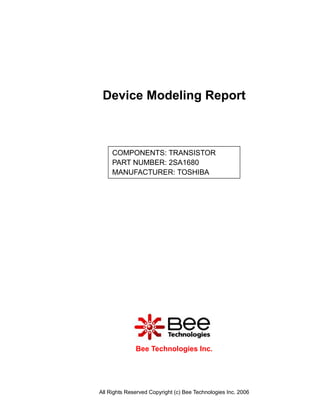 Device Modeling Report



     COMPONENTS: TRANSISTOR
     PART NUMBER: 2SA1680
     MANUFACTURER: TOSHIBA




              Bee Technologies Inc.




All Rights Reserved Copyright (c) Bee Technologies Inc. 2006
 