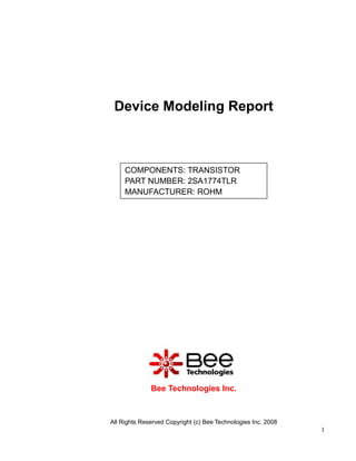 Device Modeling Report



     COMPONENTS: TRANSISTOR
     PART NUMBER: 2SA1774TLR
     MANUFACTURER: ROHM




              Bee Technologies Inc.



All Rights Reserved Copyright (c) Bee Technologies Inc. 2008
                                                               1
 