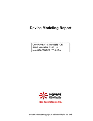 Device Modeling Report



     COMPONENTS: TRANSISTOR
     PART NUMBER: 2SA2121
     MANUFACTURER: TOSHIBA




              Bee Technologies Inc.




All Rights Reserved Copyright (c) Bee Technologies Inc. 2006
 
