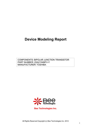 All Rights Reserved Copyright (c) Bee Technologies Inc. 2012
1
Bee Technologies Inc.
COMPONENTS: BIPOLAR JUNCTION TRANSISTOR
PART NUMBER: 2SA2154MFV-Y
MANUFACTURER: TOSHIBA
Device Modeling Report
 