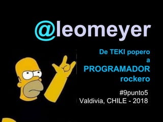 @leomeyer
De TEKI popero
a
PROGRAMADOR
rockero
#9punto5
Valdivia, CHILE - 2018
 
