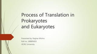 Process of Translation in
Prokaryotes
and Eukaryotes
Presented by: Raghav Mishra
Roll no. 18BBIN003
JECRC University
 