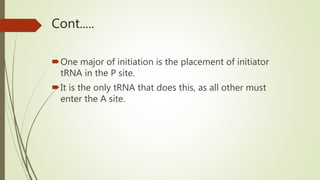 Cont.....
One major of initiation is the placement of initiator
tRNA in the P site.
It is the only tRNA that does this, as all other must
enter the A site.
 