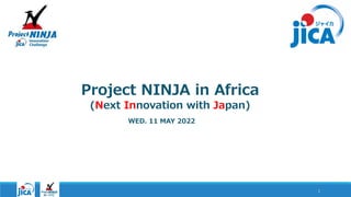 Project NINJA in Africa
(Next Innovation with Japan)
1
WED. 11 MAY 2022
 