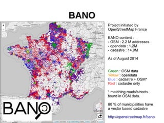 Project initiated by
OpenStreetMap France
BANO content :
- OSM : 2.2 M addresses
- opendata : 1.2M
- cadastre : 14.9M
As o...