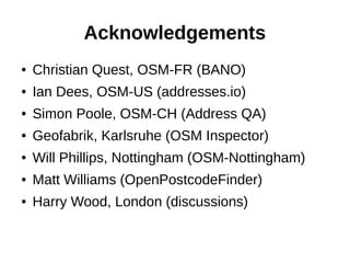 Acknowledgements
● Christian Quest, OSM-FR (BANO)
● Ian Dees, OSM-US (addresses.io)
● Simon Poole, OSM-CH (Address QA)
● G...