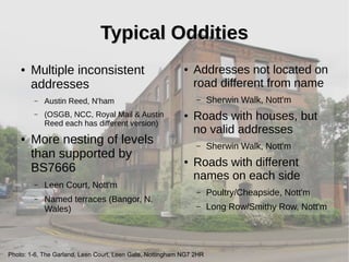 Typical OdditiesTypical Oddities
● Addresses not located on
road different from name
– Sherwin Walk, Nott'm
● Roads with h...