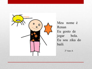 Meu nome é
Renan
Eu gosto de
jogar   bola.
Eu sou zika do
baili.
    2º Ano A
 
