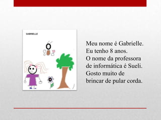 Meu nome é Gabrielle.
Eu tenho 8 anos.
O nome da professora
de informática é Sueli.
Gosto muito de
brincar de pular corda.
 
