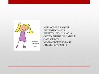 MEU NOME É RAQUEL.
EU TENHO 7 ANOS.
EU ESTOU NO 2º ANO A.
GOSTO MUITO DE GATOS E
CACHORROS.
MINHA PROFESSORA SE
CHAMA ROSEMILIA.
 