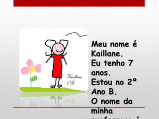 Meu nome é
Kaillane.
Eu tenho 7
anos.
Estou no 2º
Ano B.
O nome da
minha
 