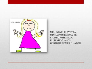 MEU NOME É PYETRA.
MINHA PROFESSORA SE
CHAMA ROSEMILIA.
EU TENHO 7 ANOS.
GOSTO DE COMER E NADAR.
 