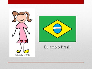 Eu amo o Brasil.
Gabrielle – 2º B
 