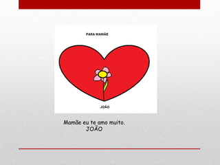 Mamãe eu te amo muito.
       JOÃO
 