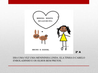 2º A

ERA UMA VEZ UMA MENININHA LINDA. ELA TINHA O CABELO
ENROLADINHO E OS OLHOS BEM PRETOS.
 