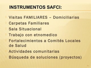  Visitas FAMILIARES – Domiciliarias
 Carpetas Familiares
 Sala Situacional
 Trabajo con etnomedico
 Fortalecimientos a Comités Locales
de Salud
 Actividades comunitarias
 Búsqueda de soluciones (proyectos)
14
INSTRUMENTOS SAFCI:
 