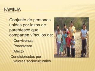  Conjunto de personas
unidas por lazos de
parentesco que
comparten vínculos de:
 Convivencia
 Parentesco
 Afecto
Condicionados por
valores socioculturales
 