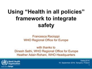 Safety2016
19 September 2016, Tampere, Finland
1
Using “Health in all policies”
framework to integrate
safety
Francesca Racioppi
WHO Regional Office for Europe
with thanks to
Dinesh Sethi, WHO Regional Office for Europe
Heather Adair-Rohani, WHO Headquarters
 