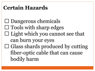 Certain Hazards
Dangerous chemicals
Tools with sharp edges
Light which you cannot see that
can burn your eyes
Glass shards produced by cutting
fiber-optic cable that can cause
bodily harm
 