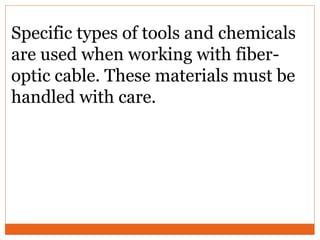 Specific types of tools and chemicals
are used when working with fiber-
optic cable. These materials must be
handled with care.
 