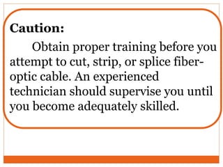 Caution:
Obtain proper training before you
attempt to cut, strip, or splice fiber-
optic cable. An experienced
technician should supervise you until
you become adequately skilled.
 