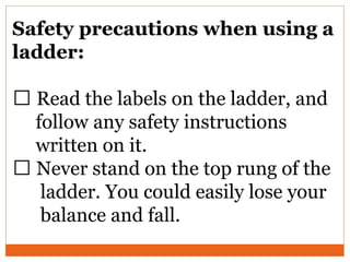 Safety precautions when using a
ladder:
Read the labels on the ladder, and
follow any safety instructions
written on it.
Never stand on the top rung of the
ladder. You could easily lose your
balance and fall.
 