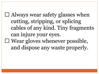 Always wear safety glasses when
cutting, stripping, or splicing
cables of any kind. Tiny fragments
can injure your eyes.
Wear gloves whenever possible,
and dispose any waste properly.
 