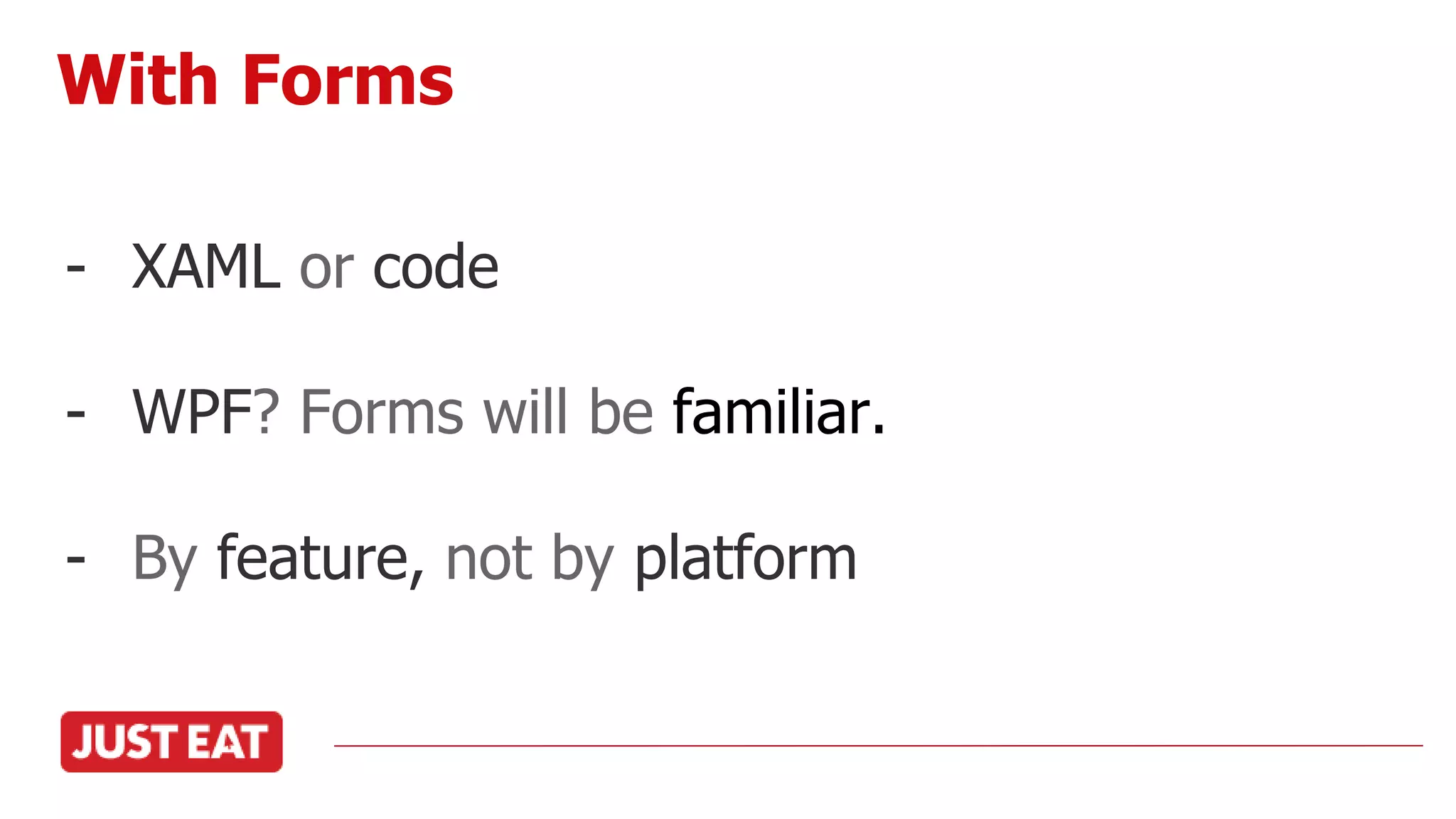 - XAML or code
- WPF? Forms will be familiar.
- By feature, not by platform
With Forms
 