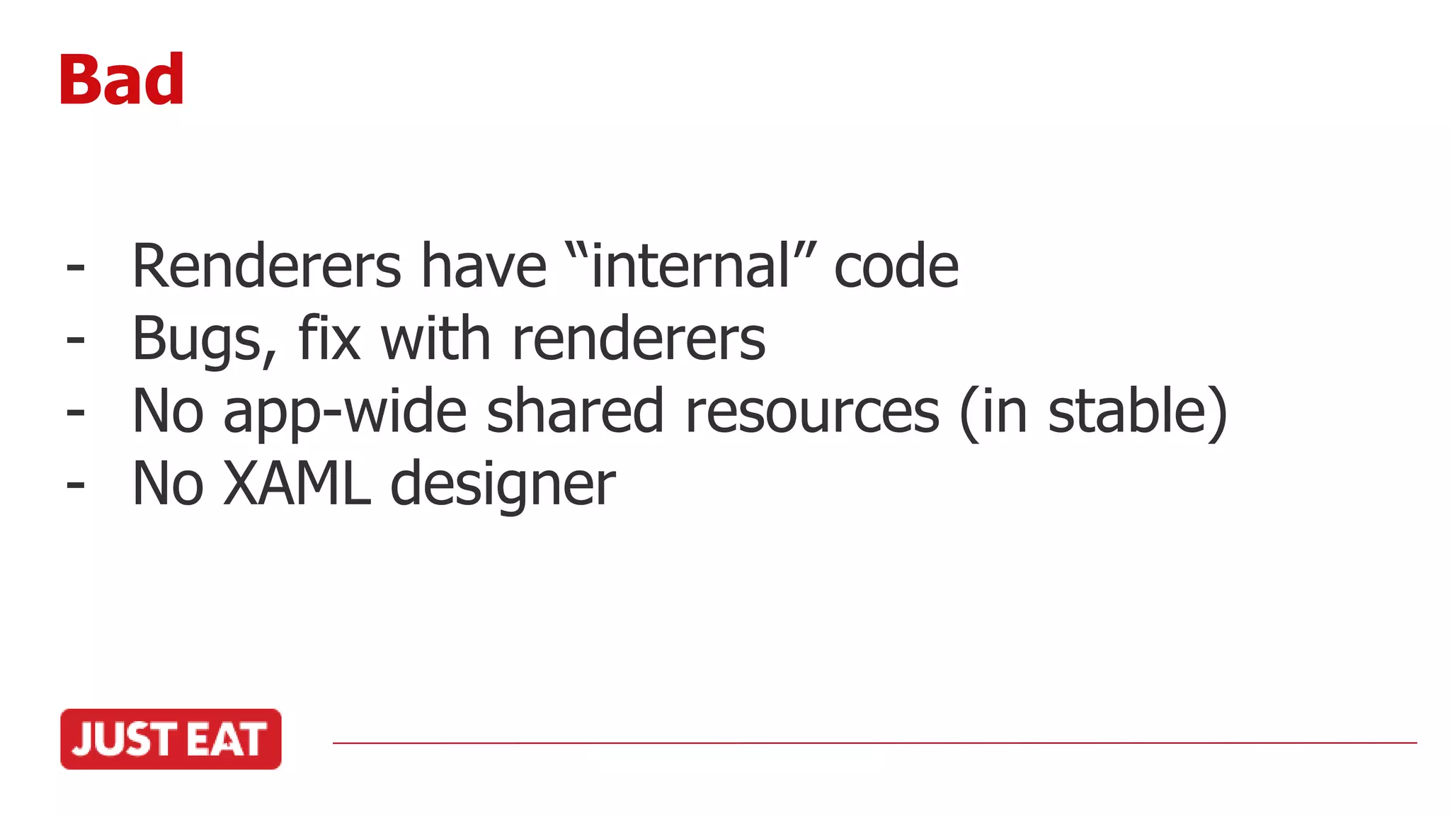 - Renderers have “internal” code
- Bugs, fix with renderers
- No app-wide shared resources (in stable)
- No XAML designer
Bad
 