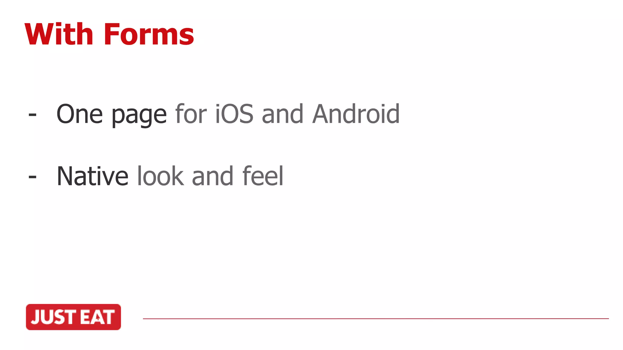 - One page for iOS and Android
- Native look and feel
With Forms
 