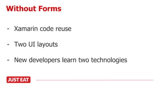 - Xamarin code reuse
- Two UI layouts
- New developers learn two technologies
Without Forms
 