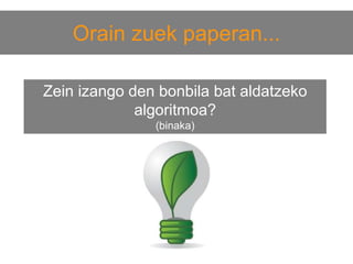 Orain zuek paperan...
Zein izango den bonbila bat aldatzeko
algoritmoa?
(binaka)

 